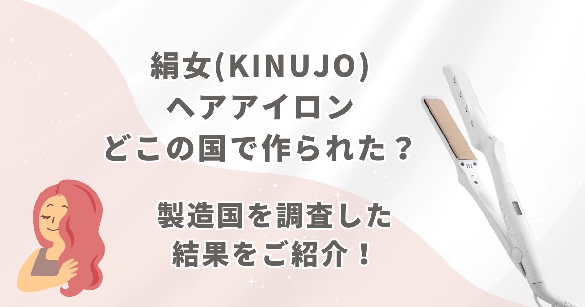 絹女(KINUJO)ヘアアイロンはどこの国で作られた？製造国を調査した結果をご紹介！
